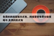 免费的网络营销方式有，网络营销免费价格策略中,免费的形式有 