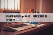 网络营销案例ppt2017，网络营销案例分析ppt