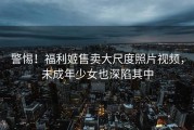 警惕！福利姬售卖大尺度照片视频，未成年少女也深陷其中