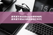 是不是下载太多app会很耗电啊 (是不是下载太久的压缩包打不开)