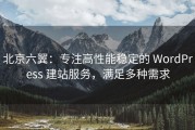 北京六翼：专注高性能稳定的 WordPress 建站服务，满足多种需求