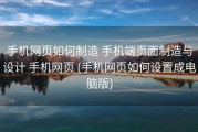 手机网页如何制造 手机端页面制造与设计 手机网页 (手机网页如何设置成电脑版)