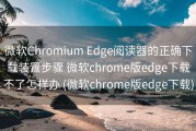 微软Chromium Edge阅读器的正确下载装置步骤 微软chrome版edge下载不了怎样办 (微软chrome版edge下载)
