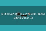 普通网站做提升多久才有成果 (普通网站做提成怎么样)
