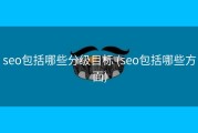 seo包括哪些分级目标 (seo包括哪些方面)