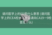 请问医学上的ED是什么意思 (请问医学上的CEA检查是什么请向CA19一9检查是什么)
