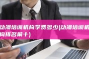 动漫培训机构学费多少 (动漫培训机构排名前十)