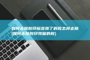 如何去除胶印 标签撕了的胶怎样去除 (如何去除胶印残留的胶)