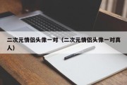 二次元情侣头像一对（二次元情侣头像一对真人）