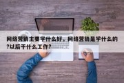 网络营销主要学什么好，网络营销是学什么的?以后干什么工作?