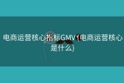 电商运营核心指标GMV (电商运营核心是什么)