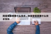 网络营销需要什么技术，网络营销需要什么技术支持
