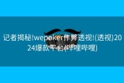 记者揭秘!wepoker作弊透视!(透视)2024爆款平台(哔哩哔哩)