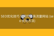 SEO优化技巧 如何打造高流量网站 (seo 优化方法)