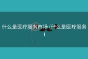 什么是医疗服务市场 (什么是医疗服务)