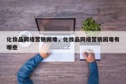 化妆品网络营销困难，化妆品网络营销困难有哪些