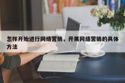 怎样开始进行网络营销，开展网络营销的具体方法