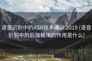 语音识别中的ASR技术通识 2019 (语音识别中的后端模块的作用是什么)