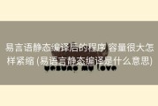 易言语静态编译后的程序 容量很大怎样紧缩 (易语言静态编译是什么意思)