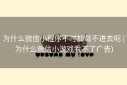为什么微信小程序不时加载不进去呢 (为什么微信小游戏看不了广告)