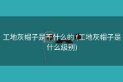 工地灰帽子是干什么的 (工地灰帽子是什么级别)