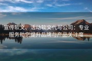 宣传软文、活动软文代写公司：专业服务助您提升品牌与产品关注度