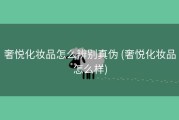 奢悦化妆品怎么辨别真伪 (奢悦化妆品怎么样)