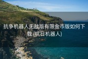 抗争机器人无敌版有限金币版如何下载 (抗日机器人)
