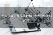 十大顶级护肤品排行榜 (十大顶级护肤品牌)