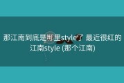 那江南到底是哪里style了 最近很红的江南style (那个江南)