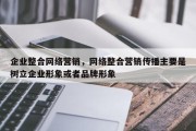 企业整合网络营销，网络整合营销传播主要是树立企业形象或者品牌形象
