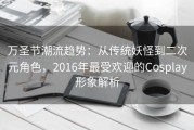 万圣节潮流趋势：从传统妖怪到二次元角色，2016年最受欢迎的Cosplay形象解析