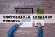 学网络营销在哪里学北京，北京有什么培训网络营销的好学校