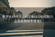 数字化时代下，AI文章SEO如何助力企业实现降本增效？