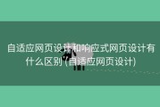 自适应网页设计和响应式网页设计有什么区别 (自适应网页设计)