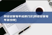 网络安保每年检测几次 (网络安保每年多少钱)
