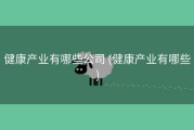 健康产业有哪些公司 (健康产业有哪些)