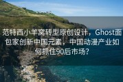 范特西小羊窝转型原创设计，Ghost面包家创新中国元素，中国动漫产业如何抓住90后市场？
