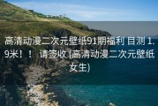 高清动漫二次元壁纸91期福利 目测 1.9米！！ 请签收 (高清动漫二次元壁纸女生)