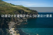 动漫设计关键是学什么 (动漫设计要素)