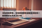 沈阳网络营销，沈阳网络营销课程培训机构一般需要多长时间,多少线