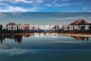 声优音响厂家咨询模式 (声优音响厂家联系方式)