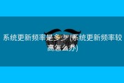 系统更新频率是多少 (系统更新频率较高怎么办)