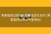 黑客能经过微信小程序盗走红包吗 (黑客能经过微信号查地址)