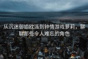 从沉迷御姐欧派到钟情游戏萝莉，聊聊那些令人难忘的角色
