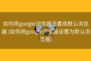 如何将google浏览器设置成默认浏览器 (如何将google浏览器设置为默认浏览器)