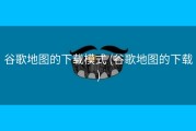 谷歌地图的下载模式 (谷歌地图的下载)