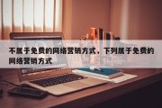 不属于免费的网络营销方式，下列属于免费的网络营销方式