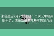 来自星尘2月27日上线：二次元单机买断手游，鹰角出品游戏基本情况介绍