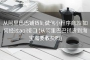 从阿里巴巴铺货到微信小程序商城 如何经过api接口 (从阿里巴巴铺货到淘宝需要收费吗)